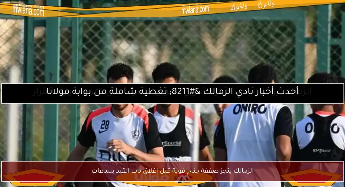 الزمالك ينجز صفقة جناح قوية قبل إغلاق باب القيد بساعات