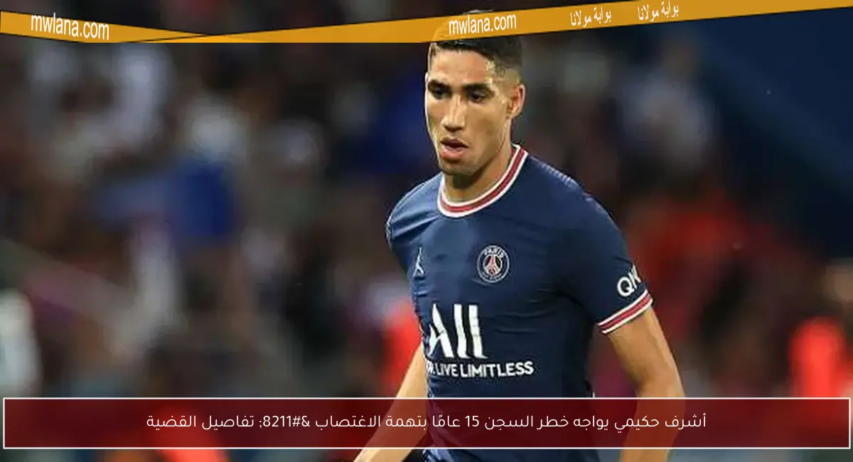 أشرف حكيمي يواجه خطر السجن 15 عامًا بتهمة الاغتصاب – تفاصيل القضية