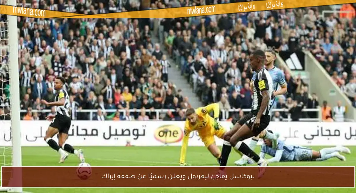 نيوكاسل يفاجئ ليفربول ويعلن رسميًا عن صفقة إيزاك