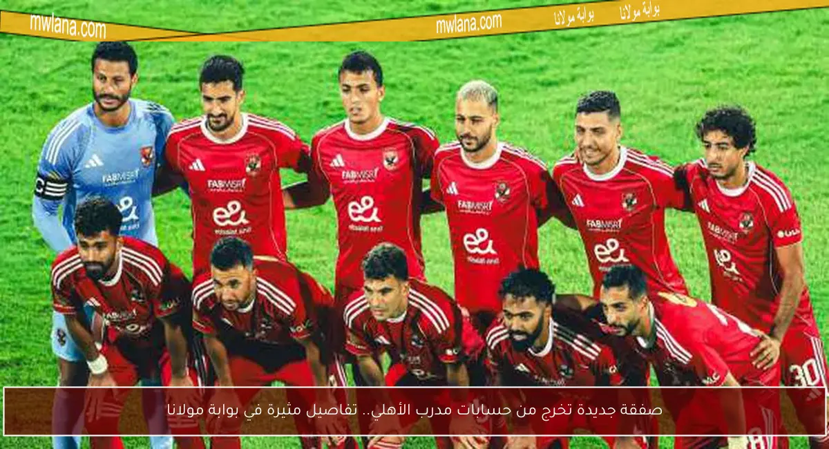 صفقة جديدة تخرج من حسابات مدرب الأهلي.. تفاصيل مثيرة في بوابة مولانا