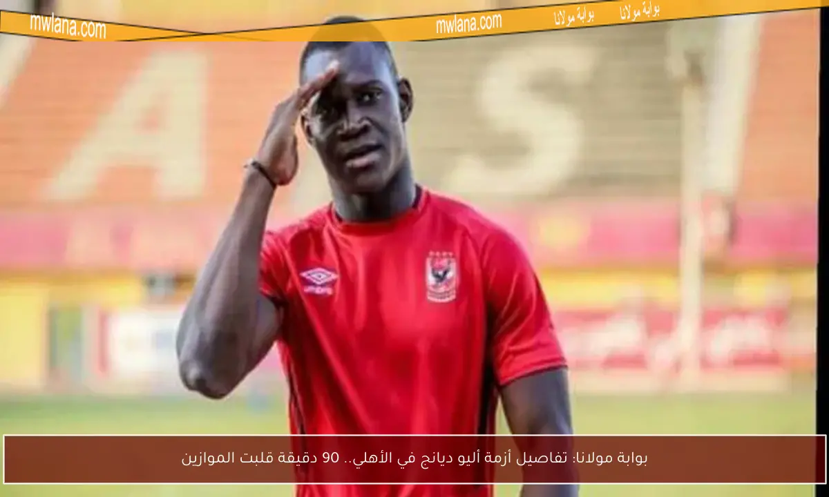 بوابة مولانا: تفاصيل أزمة أليو ديانج في الأهلي.. 90 دقيقة قلبت الموازين