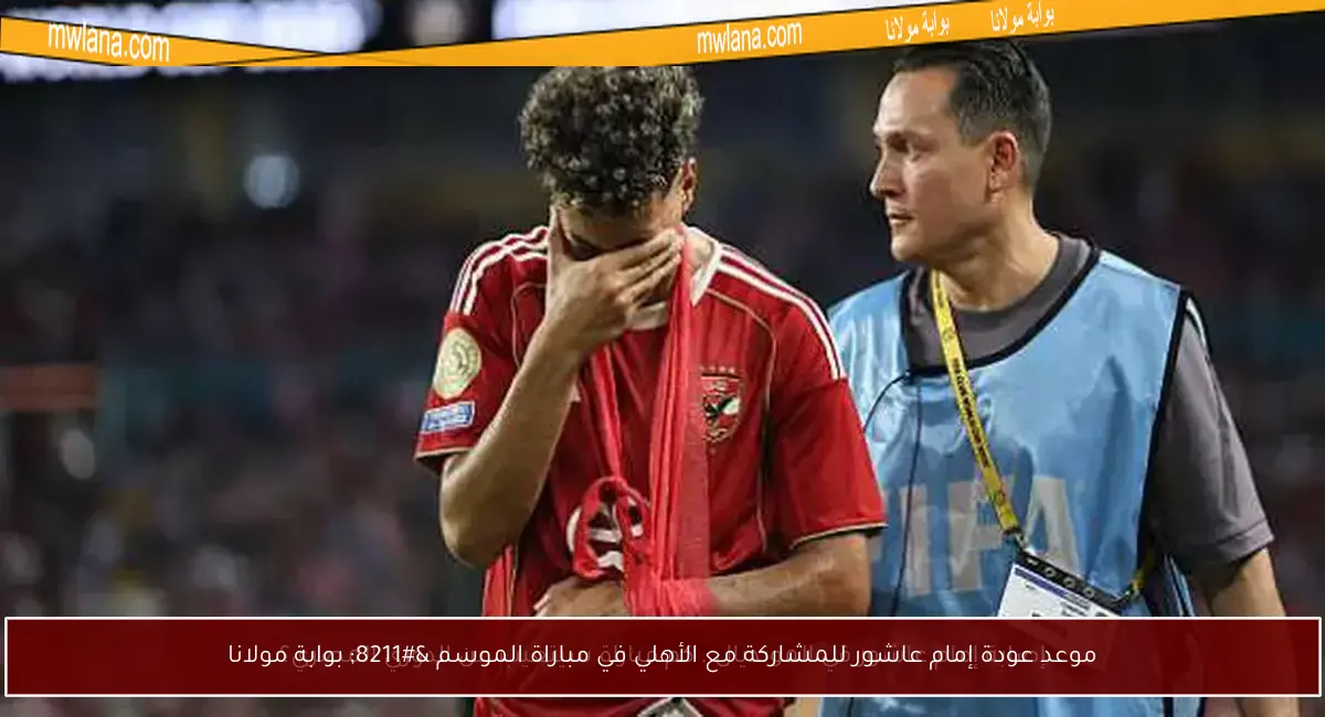 موعد عودة إمام عاشور للمشاركة مع الأهلي في مباراة الموسم – بوابة مولانا