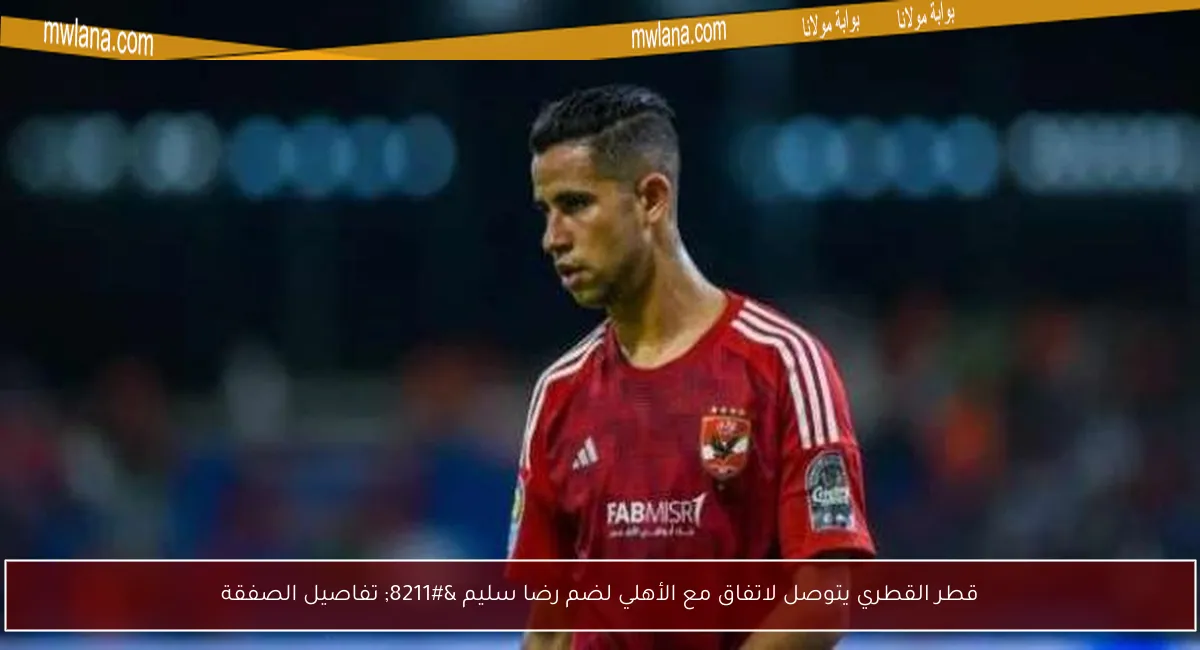 قطر القطري يتوصل لاتفاق مع الأهلي لضم رضا سليم – تفاصيل الصفقة
