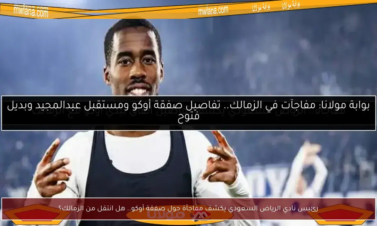رئيس نادي الرياض السعودي يكشف مفاجأة حول صفقة أوكو.. هل انتقل من الزمالك؟