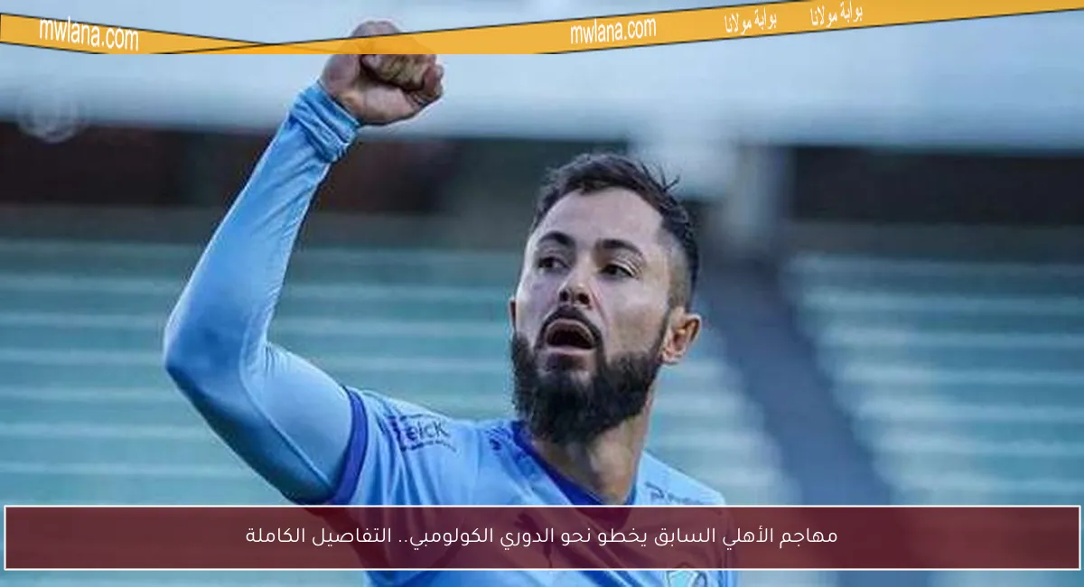 مهاجم الأهلي السابق يخطو نحو الدوري الكولومبي.. التفاصيل الكاملة