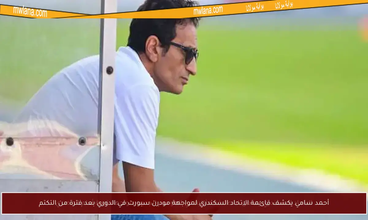 أحمد سامي يكشف قائمة الاتحاد السكندري لمواجهة مودرن سبورت في الدوري بعد فترة من التكتم