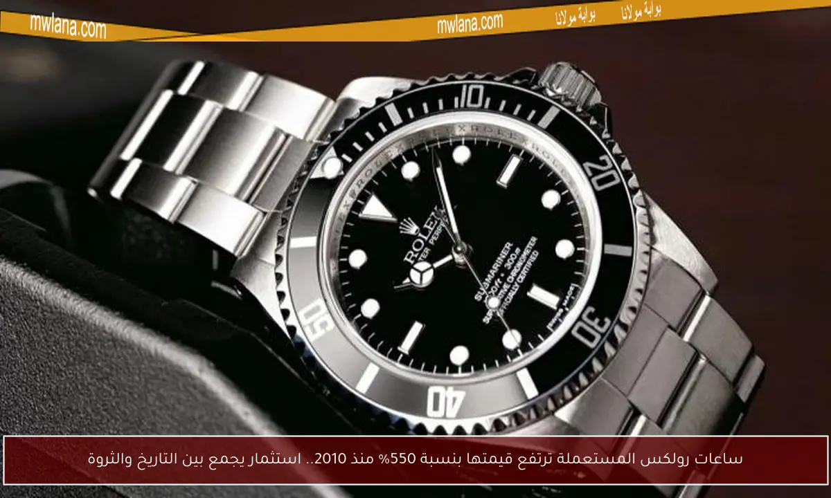 ساعات رولكس المستعملة ترتفع قيمتها بنسبة 550% منذ 2010.. استثمار يجمع بين التاريخ والثروة