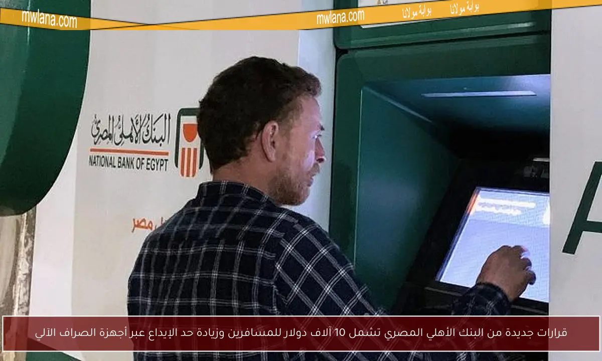 قرارات جديدة من البنك الأهلي المصري تشمل 10 آلاف دولار للمسافرين وزيادة حد الإيداع عبر أجهزة الصراف الآلي