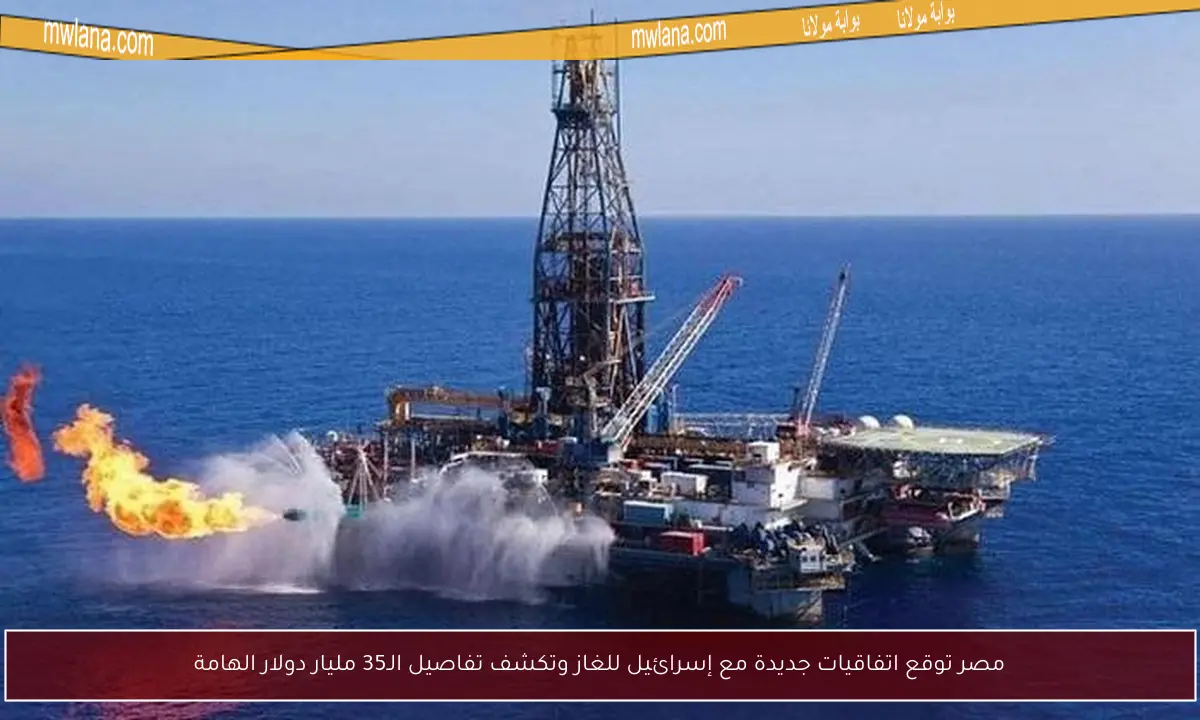 مصر توقع اتفاقيات جديدة مع إسرائيل للغاز وتكشف تفاصيل الـ35 مليار دولار الهامة