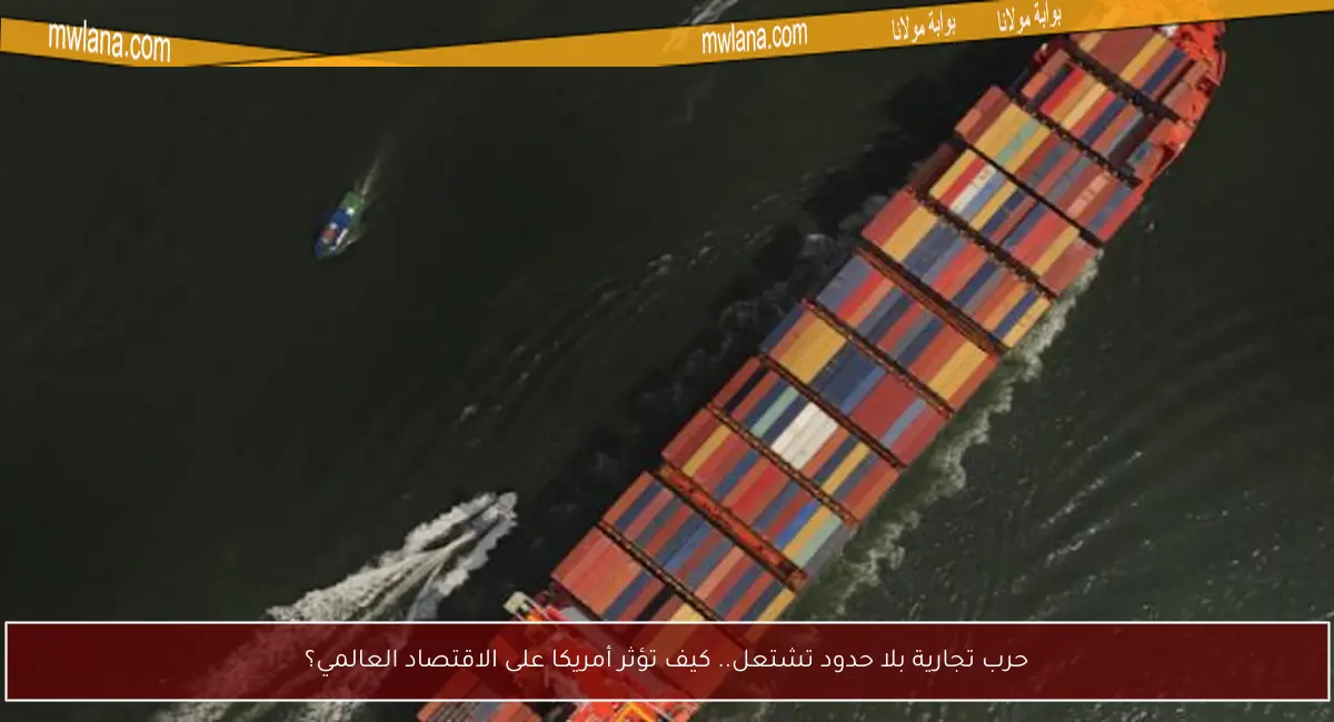 حرب تجارية بلا حدود تشتعل.. كيف تؤثر أمريكا على الاقتصاد العالمي؟