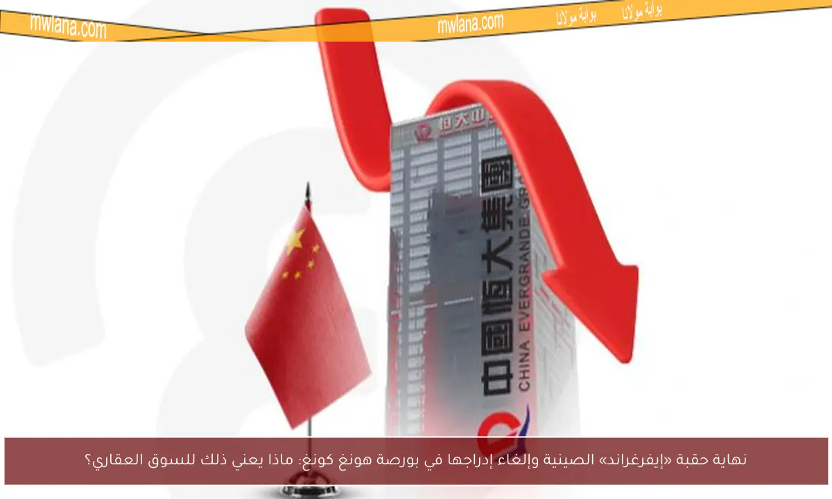 نهاية حقبة «إيفرغراند» الصينية وإلغاء إدراجها في بورصة هونغ كونغ: ماذا يعني ذلك للسوق العقاري؟