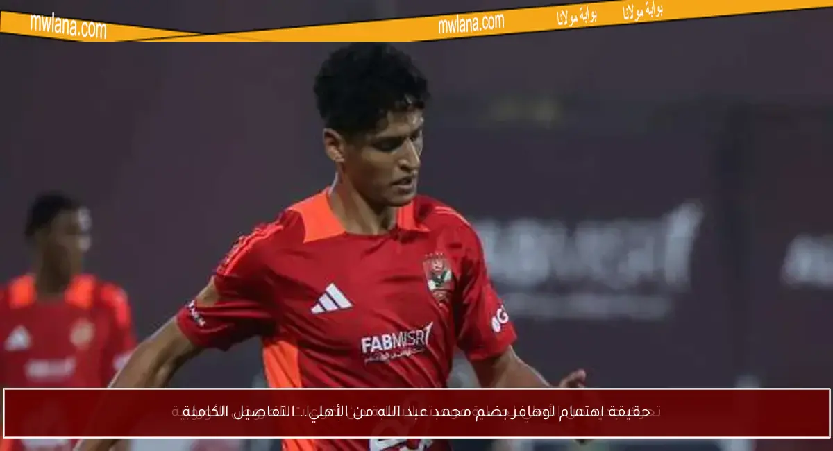 حقيقة اهتمام لوهافر بضم محمد عبد الله من الأهلي.. التفاصيل الكاملة