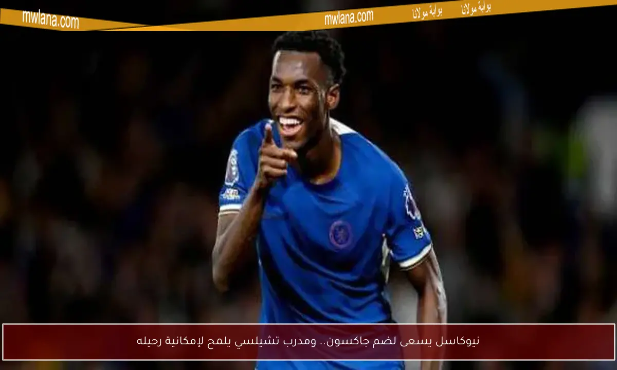 نيوكاسل يسعى لضم جاكسون.. ومدرب تشيلسي يلمح لإمكانية رحيله