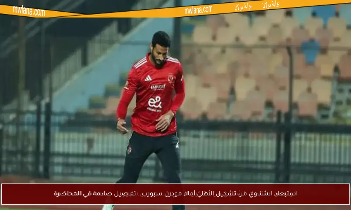 استبعاد الشناوي من تشكيل الأهلي أمام مودرن سبورت.. تفاصيل صادمة في المحاضرة