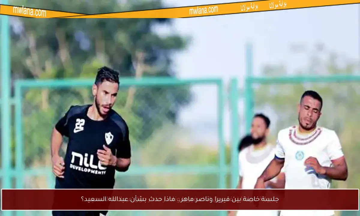 جلسة خاصة بين فيريرا وناصر ماهر.. ماذا حدث بشأن عبدالله السعيد؟