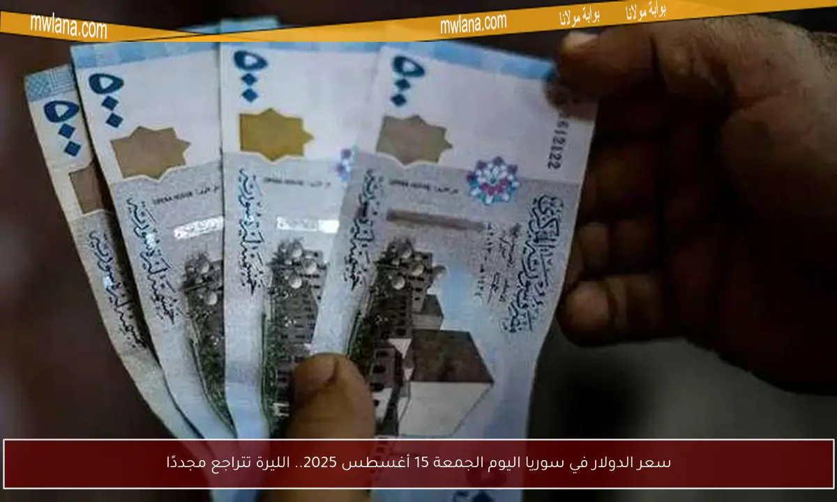 سعر الدولار في سوريا اليوم الجمعة 15 أغسطس 2025.. الليرة تتراجع مجددًا