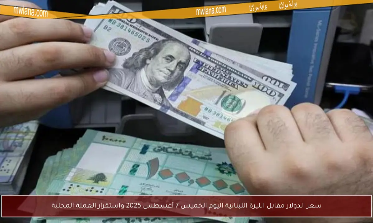 سعر الدولار مقابل الليرة اللبنانية اليوم الخميس 7 أغسطس 2025 واستقرار العملة المحلية