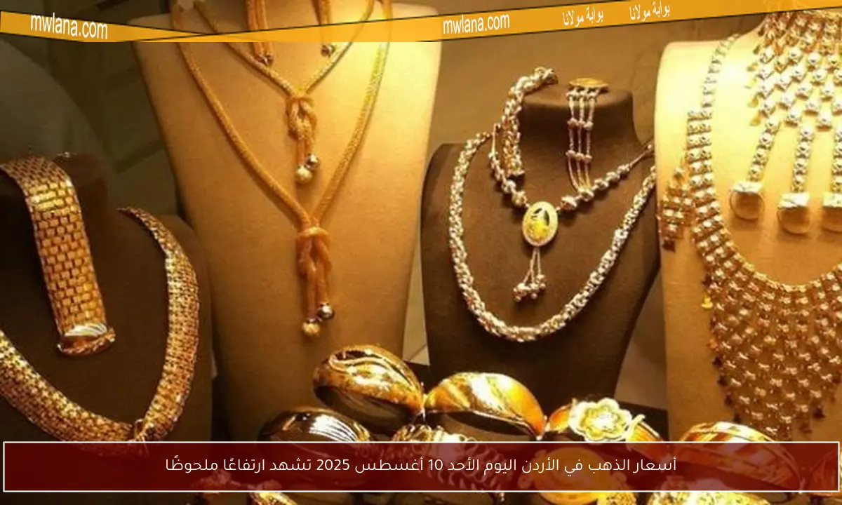 أسعار الذهب في الأردن اليوم الأحد 10 أغسطس 2025 تشهد ارتفاعًا ملحوظًا
