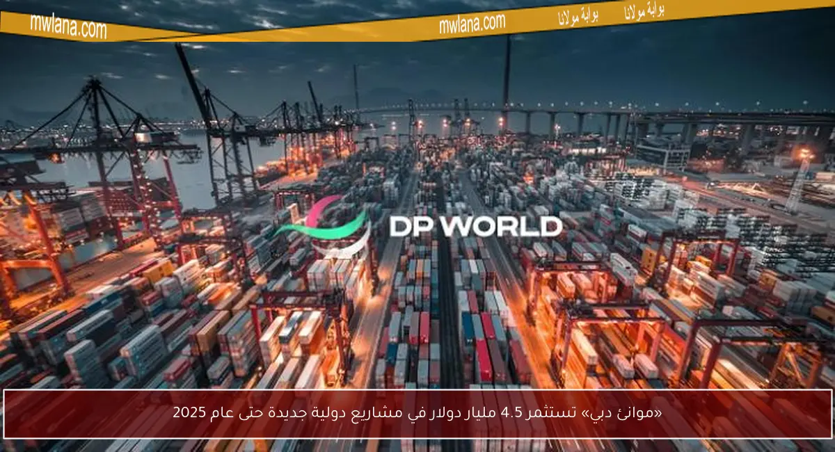 «موانئ دبي» تستثمر 4.5 مليار دولار في مشاريع دولية جديدة حتى عام 2025