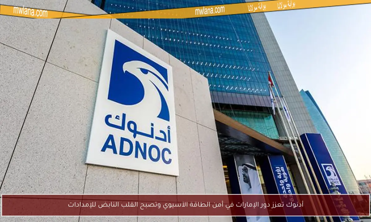 أدنوك تعزز دور الإمارات في أمن الطاقة الآسيوي وتصبح القلب النابض للإمدادات