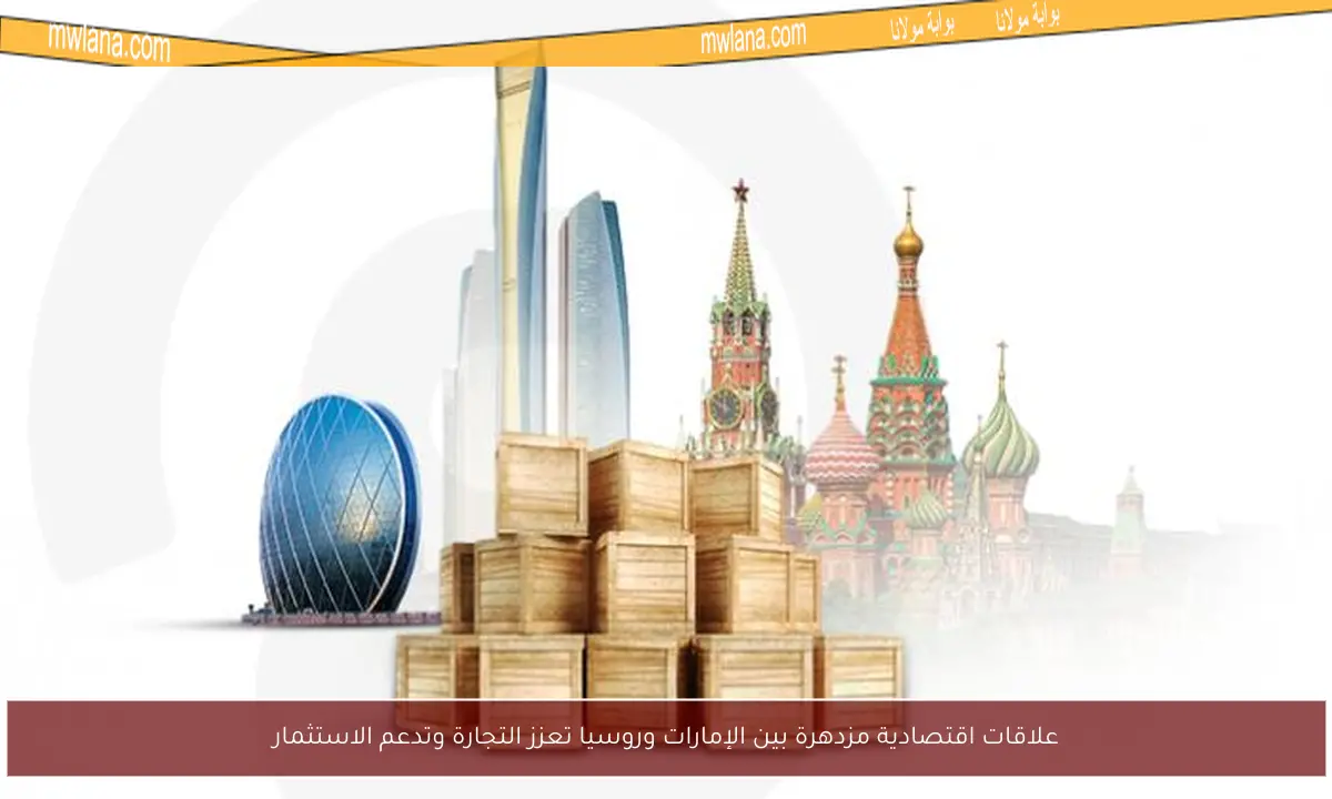 علاقات اقتصادية مزدهرة بين الإمارات وروسيا تعزز التجارة وتدعم الاستثمار