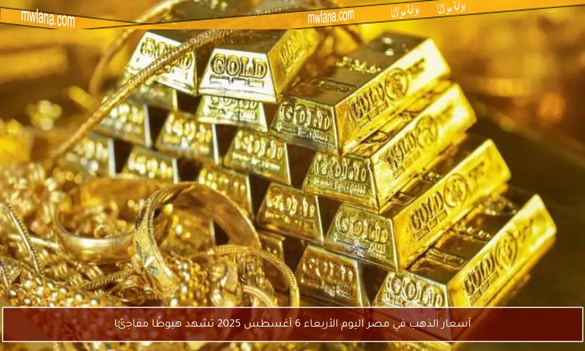 أسعار الذهب في مصر اليوم الأربعاء 6 أغسطس 2025 تشهد هبوطًا مفاجئًا