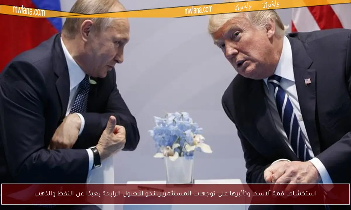 استكشاف قمة ألاسكا وتأثيرها على توجهات المستثمرين نحو الأصول الرابحة بعيدًا عن النفط والذهب