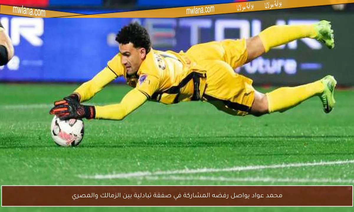 محمد عواد يواصل رفضه المشاركة في صفقة تبادلية بين الزمالك والمصري
