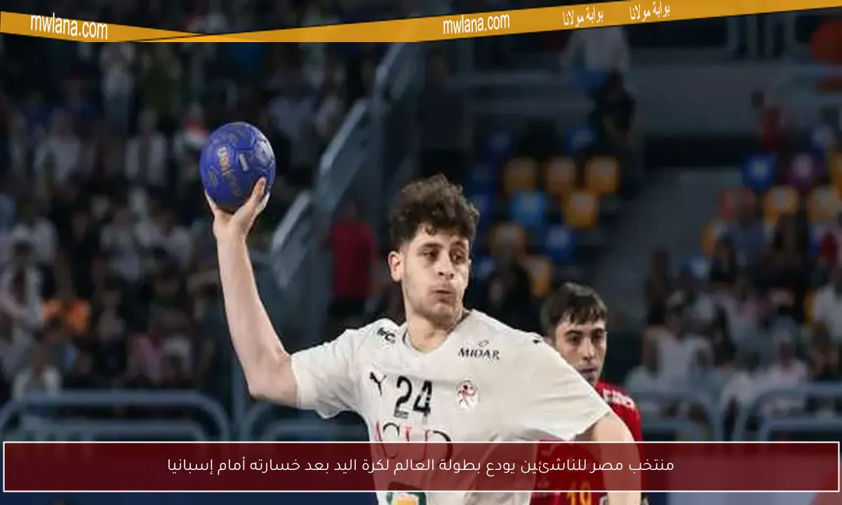 منتخب مصر للناشئين يودع بطولة العالم لكرة اليد بعد خسارته أمام إسبانيا