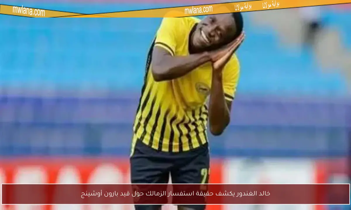 خالد الغندور يكشف حقيقة استفسار الزمالك حول قيد بارون أوشينج
