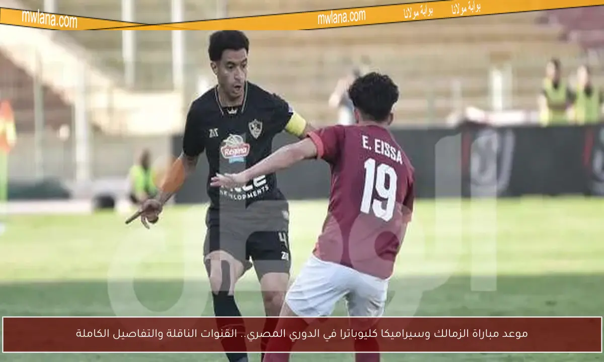 موعد مباراة الزمالك وسيراميكا كليوباترا في الدوري المصري.. القنوات الناقلة والتفاصيل الكاملة