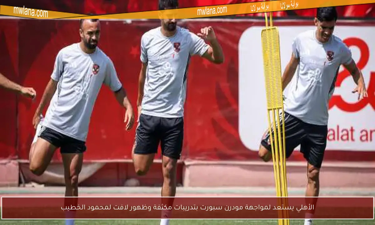 الأهلي يستعد لمواجهة مودرن سبورت بتدريبات مكثفة وظهور لافت لمحمود الخطيب