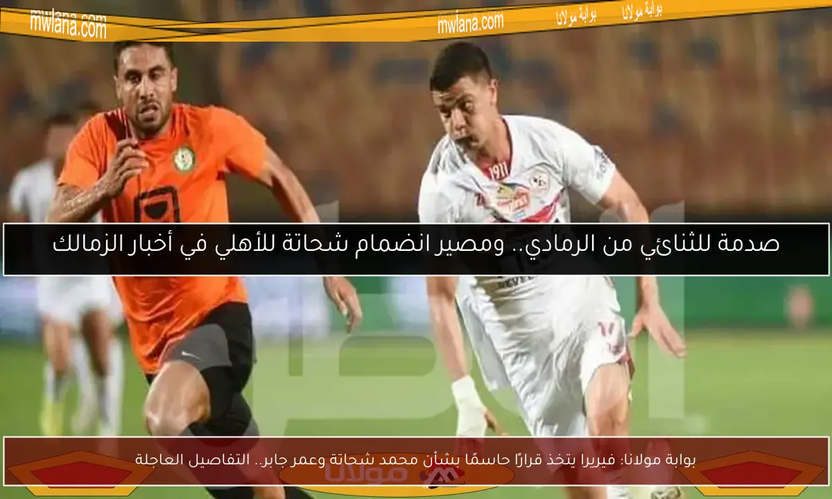 بوابة مولانا: فيريرا يتخذ قرارًا حاسمًا بشأن محمد شحاتة وعمر جابر.. التفاصيل العاجلة