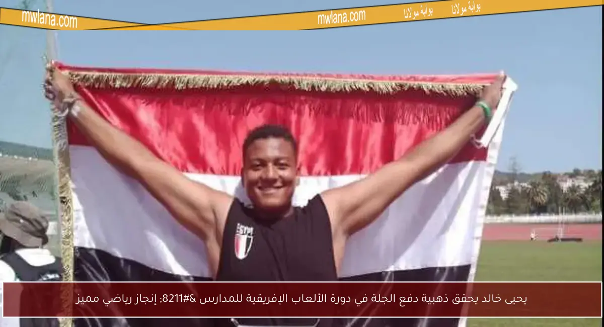 يحيى خالد يحقق ذهبية دفع الجلة في دورة الألعاب الإفريقية للمدارس – إنجاز رياضي مميز