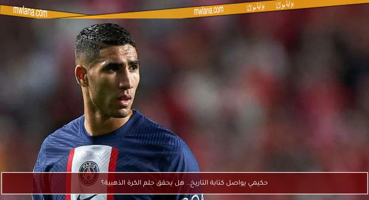 حكيمي يواصل كتابة التاريخ.. هل يحقق حلم الكرة الذهبية؟