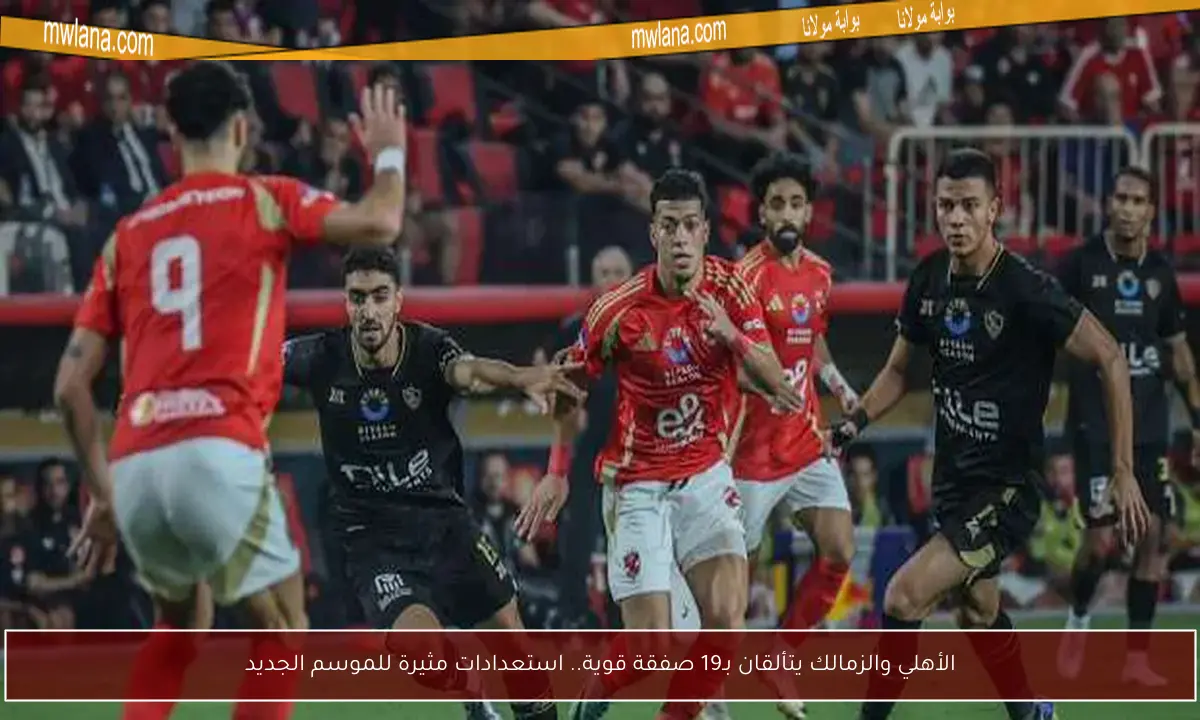 الأهلي والزمالك يتألقان بـ19 صفقة قوية.. استعدادات مثيرة للموسم الجديد