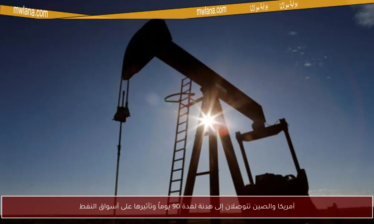 أمريكا والصين تتوصلان إلى هدنة لمدة 90 يوماً وتأثيرها على أسواق النفط