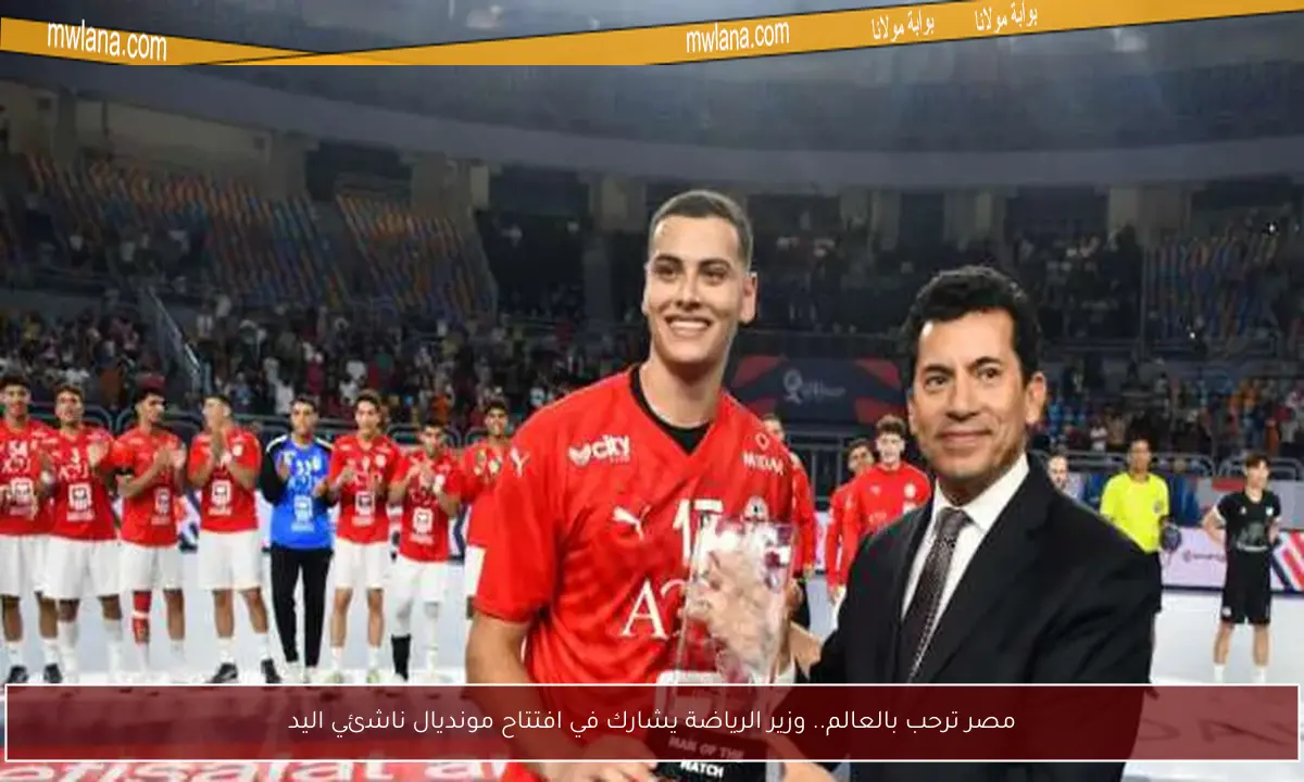 مصر ترحب بالعالم.. وزير الرياضة يشارك في افتتاح مونديال ناشئي اليد