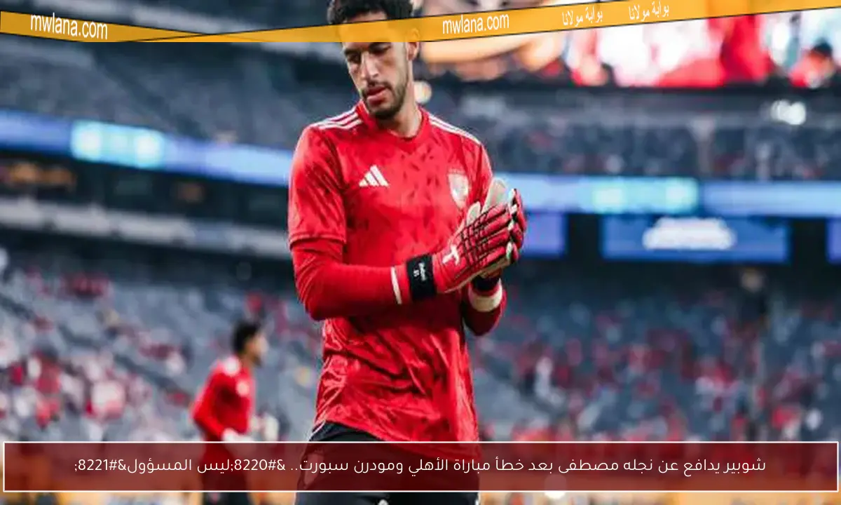 شوبير يدافع عن نجله مصطفى بعد خطأ مباراة الأهلي ومودرن سبورت.. “ليس المسؤول”