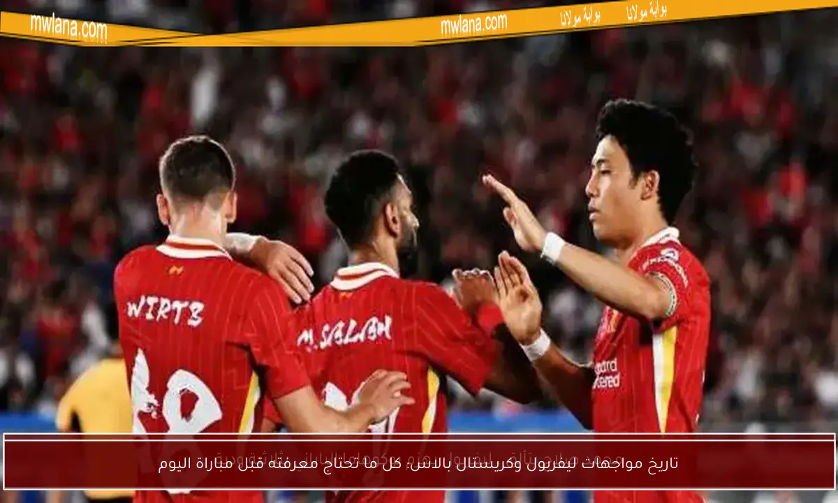 تاريخ مواجهات ليفربول وكريستال بالاس: كل ما تحتاج معرفته قبل مباراة اليوم