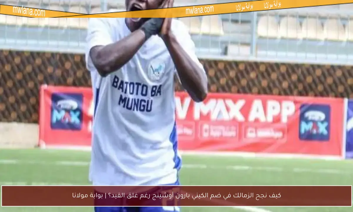 كيف نجح الزمالك في ضم الكيني بارون أوشينج رغم غلق القيد؟ | بوابة مولانا