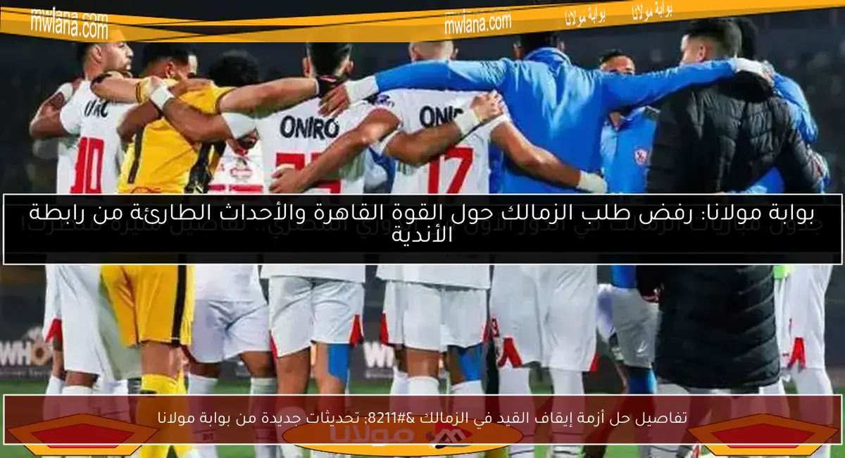 تفاصيل حل أزمة إيقاف القيد في الزمالك – تحديثات جديدة من بوابة مولانا