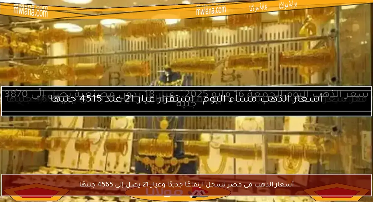 أسعار الذهب في مصر تسجل ارتفاعًا جديدًا وعيار 21 يصل إلى 4565 جنيهًا