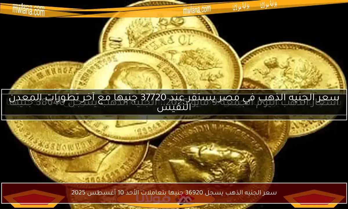 سعر الجنيه الذهب يسجل 36920 جنيها بتعاملات الأحد 10 أغسطس 2025