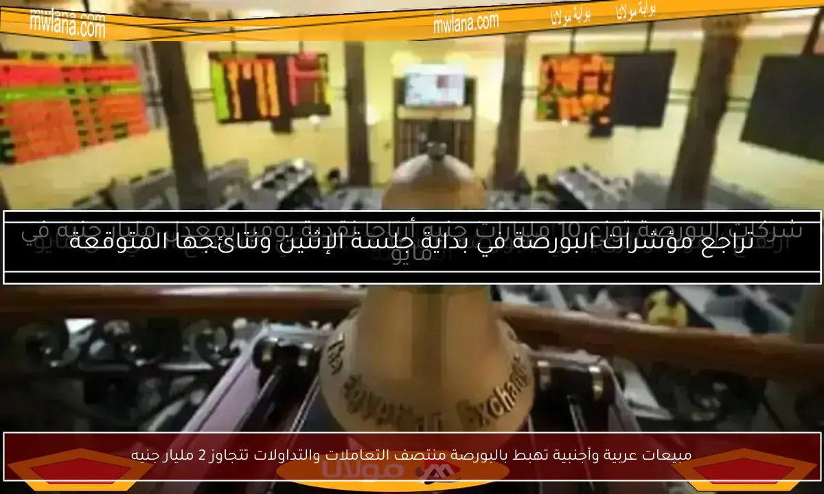 مبيعات عربية وأجنبية تهبط بالبورصة منتصف التعاملات والتداولات تتجاوز 2 مليار جنيه