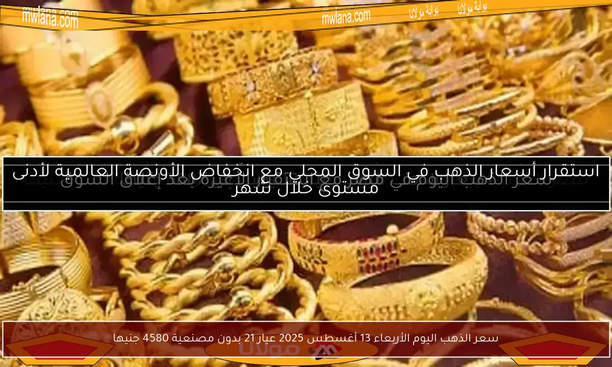 سعر الذهب اليوم الأربعاء 13 أغسطس 2025 عيار 21 بدون مصنعية 4580 جنيها