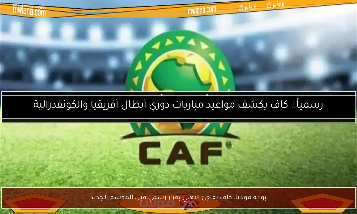 بوابة مولانا: كاف يفاجئ الأهلي بقرار رسمي قبل الموسم الجديد