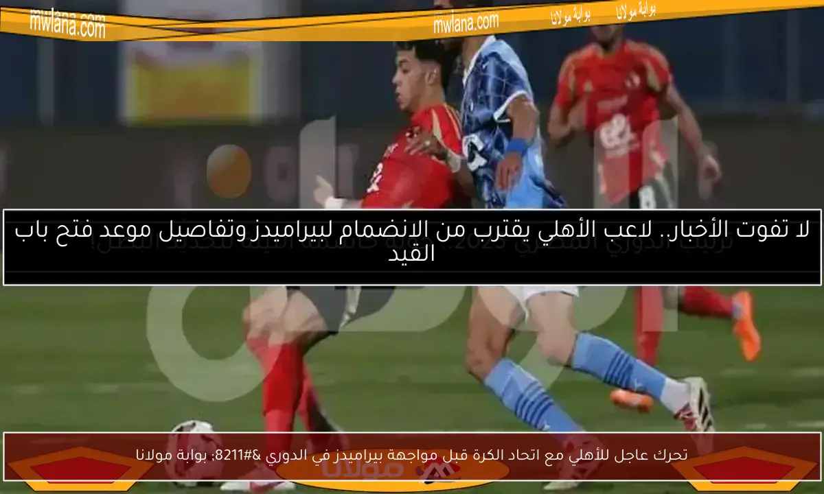تحرك عاجل للأهلي مع اتحاد الكرة قبل مواجهة بيراميدز في الدوري – بوابة مولانا