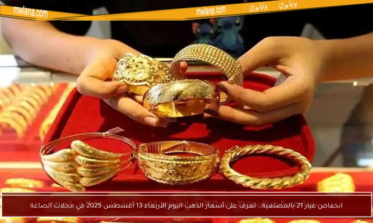 انخفاض عيار 21 بالمصنعية.. تعرف على أسعار الذهب اليوم الأربعاء 13 أغسطس 2025 في محلات الصاغة