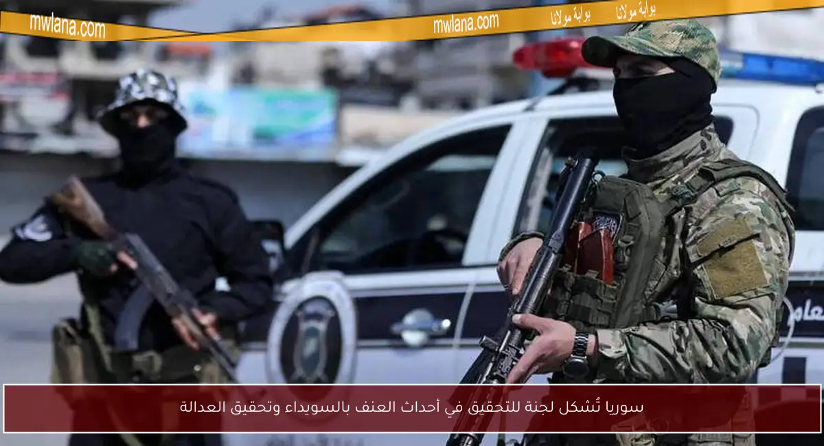 سوريا تُشكل لجنة للتحقيق في أحداث العنف بالسويداء وتحقيق العدالة